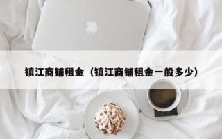 镇江商铺租金（镇江商铺租金一般多少）