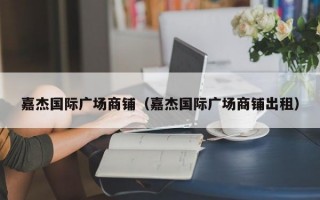 嘉杰国际广场商铺（嘉杰国际广场商铺出租）