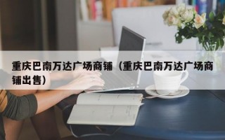 重庆巴南万达广场商铺（重庆巴南万达广场商铺出售）