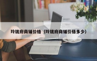 玲珑府商铺价格（玲珑府商铺价格多少）