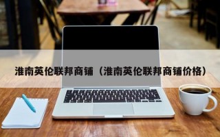 淮南英伦联邦商铺（淮南英伦联邦商铺价格）