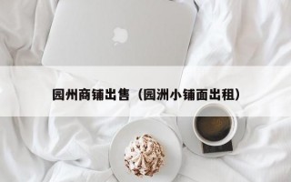 园州商铺出售（园洲小铺面出租）