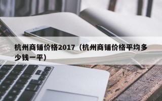 杭州商铺价格2017（杭州商铺价格平均多少钱一平）