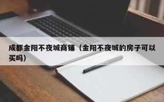 成都金阳不夜城商铺（金阳不夜城的房子可以买吗）